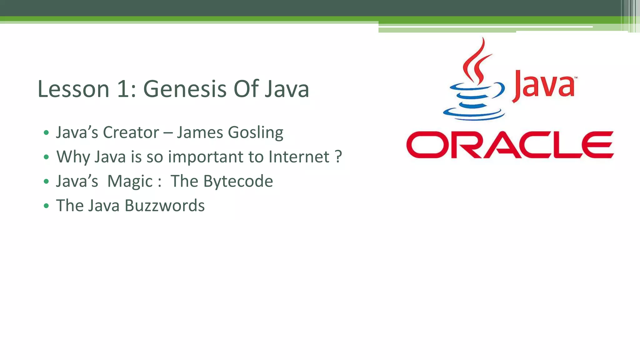 Lesson 1: Genesis Of Java 
• Java’s Creator – James Gosling 
• Why Java is so important to Internet ? 
• Java’s Magic : The Bytecode 
• The Java Buzzwords 
 