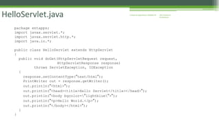 J2EE Enterprise 
Architecture 
Enterprise HelloServlet.java Applications CE00465-M 
package entapps; 
import javax.servlet.*; 
import javax.servlet.http.*; 
import java.io.*; 
public class HelloServlet extends HttpServlet 
{ 
public void doGet(HttpServletRequest request, 
HttpServletResponse response) 
throws ServletException, IOException 
{ 
response.setContentType("text/html"); 
PrintWriter out = response.getWriter(); 
out.println("<html>"); 
out.println("<head><title>Hello Servlet</title></head>"); 
out.println("<body bgcolor="lightblue">"); 
out.println("<p>Hello World.</p>"); 
out.println("</body></html>"); 
} 
} 
 