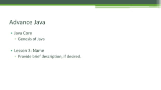 Advance Java 
• Java Core 
▫ Genesis of Java 
• Lesson 3: Name 
▫ Provide brief description, if desired. 
 
