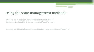 J2EE Enterprise 
Architecture 
Enterprise Applications CE00465-M 
Using the state management methods 
String un = request.getParameter("username"); 
request.getSession().setAttribute("user", un); 
String un=(String)request.getSession().getAttribute("user"); 
 