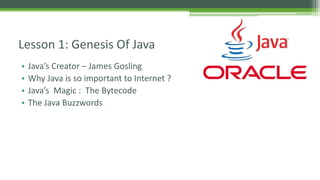 Lesson 1: Genesis Of Java 
• Java’s Creator – James Gosling 
• Why Java is so important to Internet ? 
• Java’s Magic : The Bytecode 
• The Java Buzzwords 
 