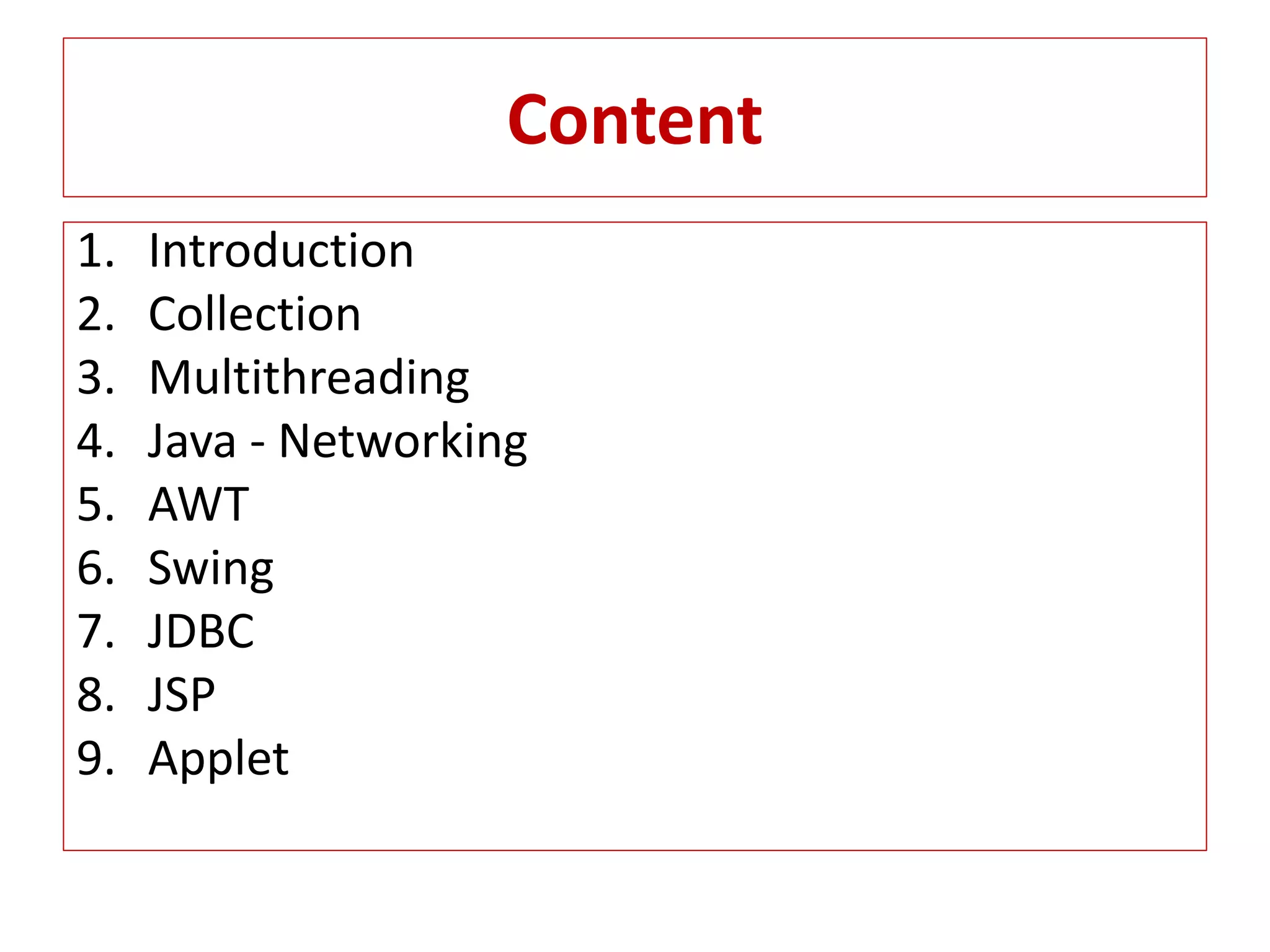 Content
1. Introduction
2. Collection
3. Multithreading
4. Java - Networking
5. AWT
6. Swing
7. JDBC
8. JSP
9. Applet
 