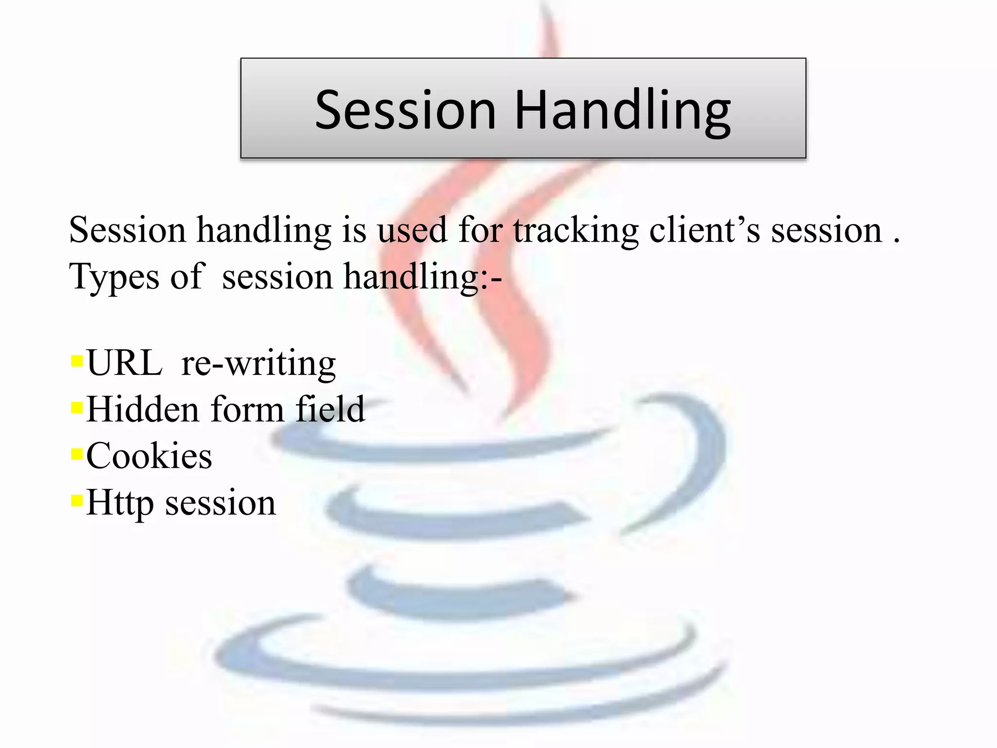 Session Handling 
Session handling is used for tracking client’s session . 
Types of session handling:- 
URL re-writing 
Hidden form field 
Cookies 
Http session 
 