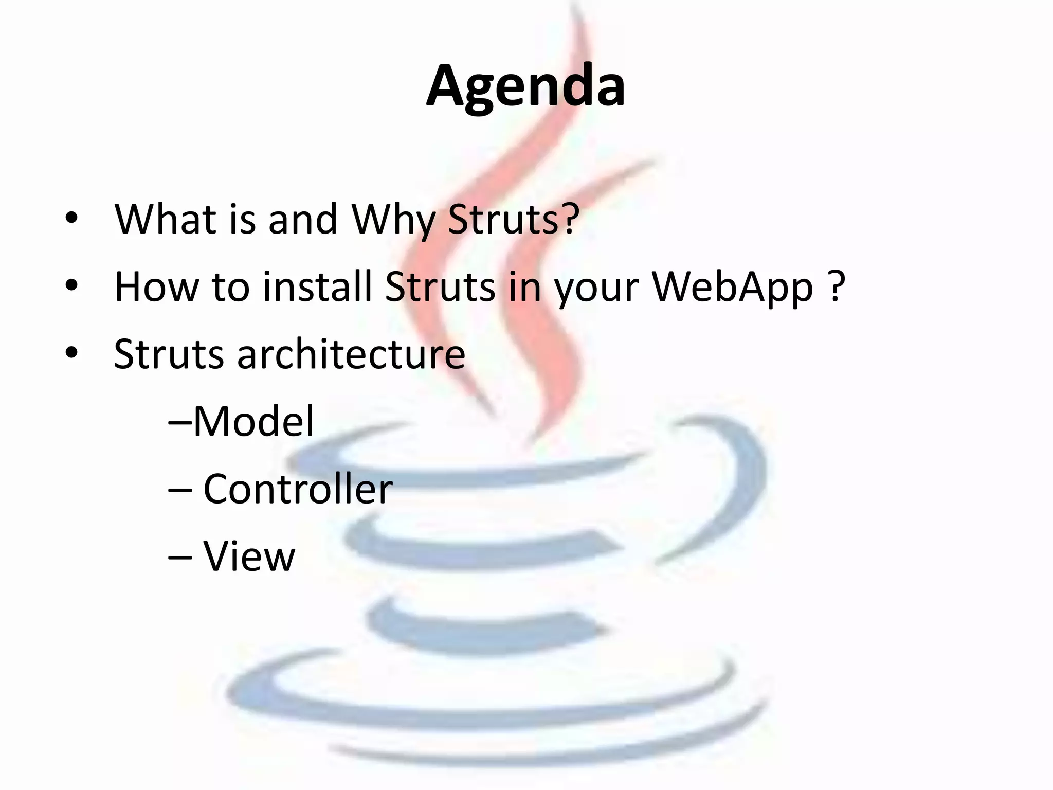 Agenda 
• What is and Why Struts? 
• How to install Struts in your WebApp ? 
• Struts architecture 
–Model 
– Controller 
– View 
 
