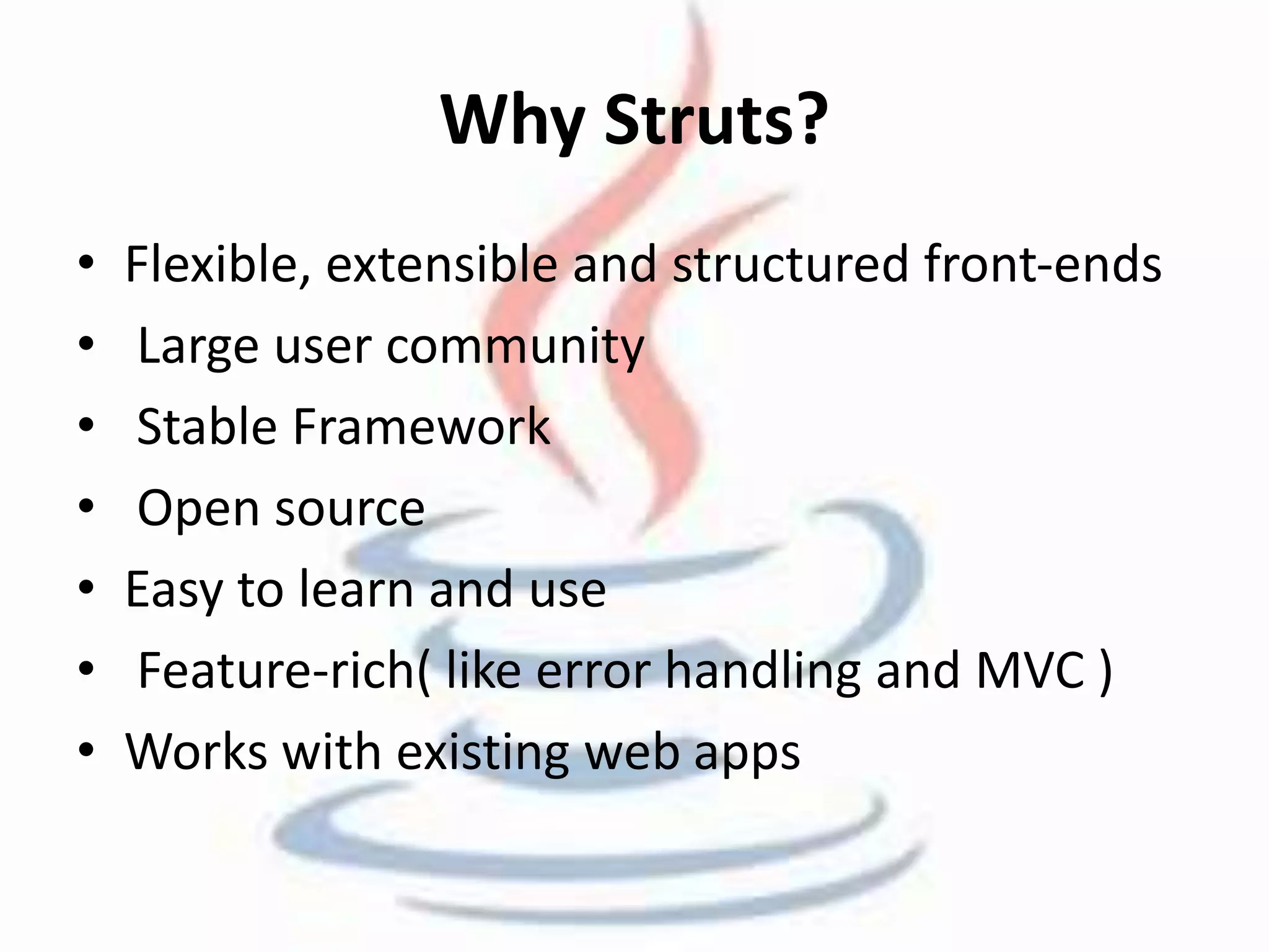 Why Struts? 
• Flexible, extensible and structured front-ends 
• Large user community 
• Stable Framework 
• Open source 
• Easy to learn and use 
• Feature-rich( like error handling and MVC ) 
• Works with existing web apps 
 