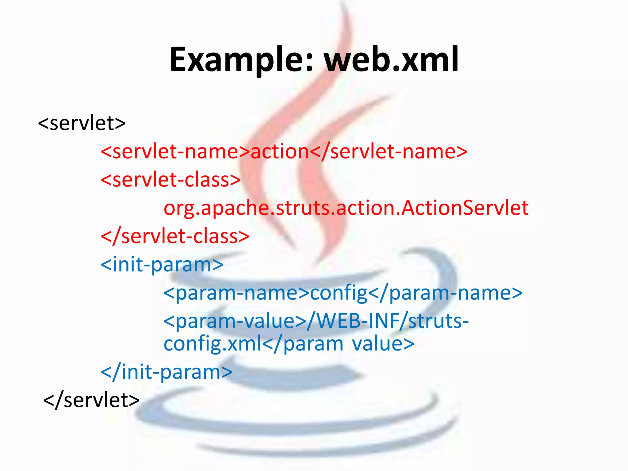Example: web.xml 
<servlet> 
<servlet-name>action</servlet-name> 
<servlet-class> 
org.apache.struts.action.ActionServlet 
</servlet-class> 
<init-param> 
<param-name>config</param-name> 
<param-value>/WEB-INF/struts-config. 
xml</param value> 
</init-param> 
</servlet> 
 