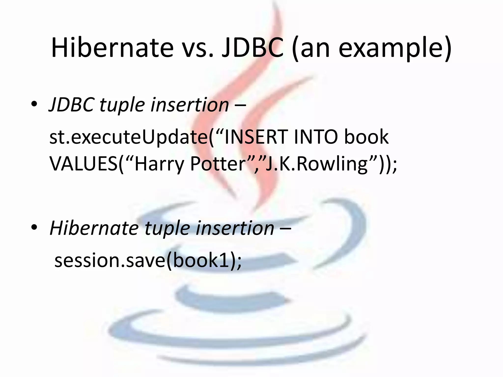 Hibernate vs. JDBC (an example) 
• JDBC tuple insertion – 
st.executeUpdate(“INSERT INTO book 
VALUES(“Harry Potter”,”J.K.Rowling”)); 
• Hibernate tuple insertion – 
session.save(book1); 
 