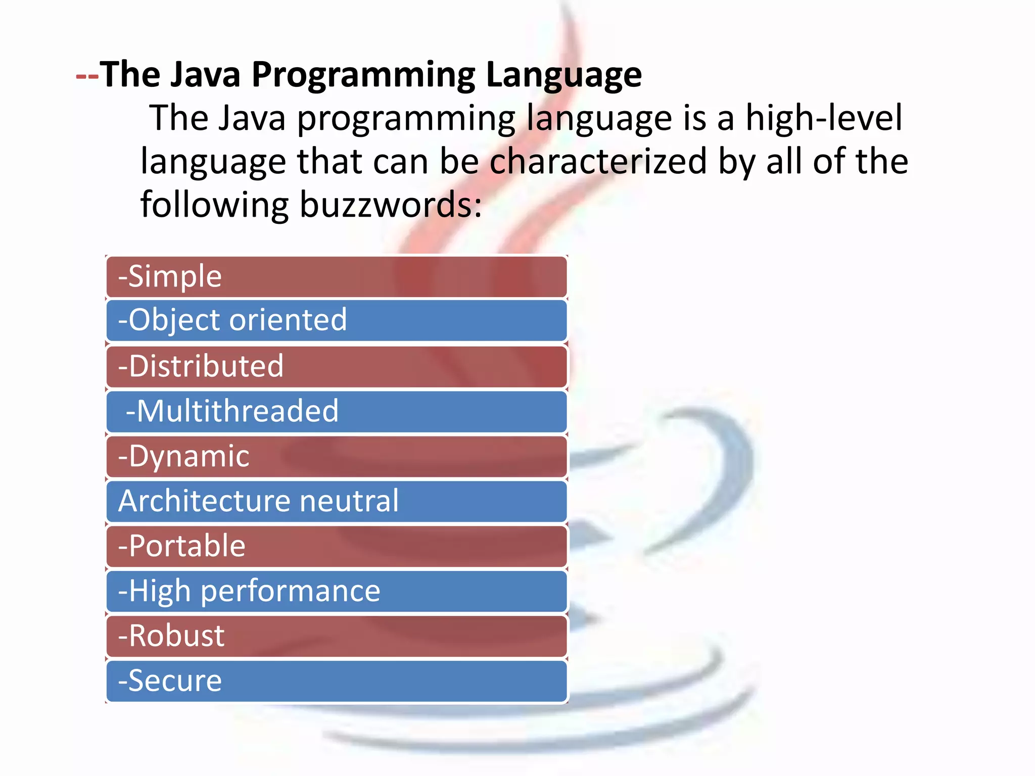 --The Java Programming Language 
The Java programming language is a high-level 
language that can be characterized by all of the 
following buzzwords: 
-Simple 
-Object oriented 
-Distributed 
-Multithreaded 
-Dynamic 
Architecture neutral 
-Portable 
-High performance 
-Robust 
-Secure 
 