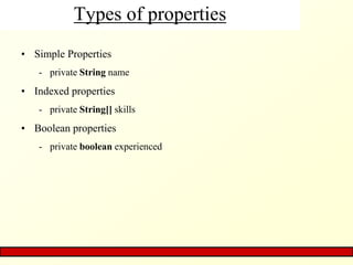 Types of properties
• Simple Properties
- private String name
• Indexed properties
- private String[] skills
• Boolean properties
- private boolean experienced
 