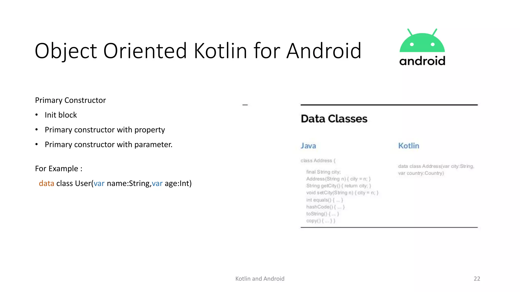 Kotlin and Android 22
Object Oriented Kotlin for Android
Primary Constructor
• Init block
• Primary constructor with property
• Primary constructor with parameter.
For Example :
data class User(var name:String,var age:Int)
 