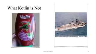 What Kotlin is Not
Kotlin and Android 4
 