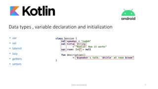• var
• val
• lateinit
• lazy
• getters
• setters
Kotlin and Android 7
Data types , variable declaration and initialization
 