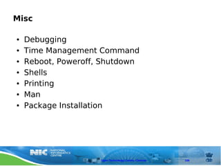 Misc

●   Debugging
●   Time Management Command
●   Reboot, Poweroff, Shutdown
●   Shells
●   Printing
●   Man
●   Package Installation




                     Open Technology Centre, Chennai   106
 