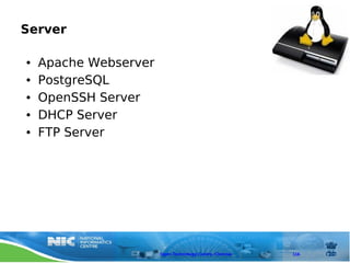 Server

●   Apache Webserver
●   PostgreSQL
●   OpenSSH Server
●   DHCP Server
●   FTP Server




                       Open Technology Centre, Chennai   116
 