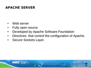 APACHE SERVER



●   Web server
●   Fully open source
●   Developed by Apache Software Foundation
●   Directives that control the configuration of Apache.
●   Secure Sockets Layer.




                        Open Technology Centre, Chennai   117
 