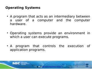 Operating Systems

 • A program that acts as an intermediary between
   a user of a computer and the computer
   hardware.

 • Operating systems provide an environment in
   which a user can execute programs.

 • A program that controls                      the    execution   of
   application programs.
OPERATING
SYSTEM DESIGN




                     Open Technology Centre, Chennai        2
 