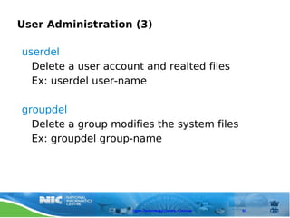 User Administration (3)

userdel
  Delete a user account and realted files
  Ex: userdel user-name

groupdel
  Delete a group modifies the system files
  Ex: groupdel group-name




                     Open Technology Centre, Chennai   61
 