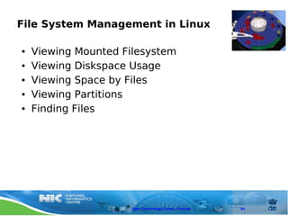 File System Management in Linux

●   Viewing Mounted Filesystem
●   Viewing Diskspace Usage
●   Viewing Space by Files
●   Viewing Partitions
●   Finding Files




                     Open Technology Centre, Chennai   64
 