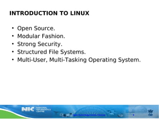 INTRODUCTION TO LINUX

•   Open Source.
•   Modular Fashion.
•   Strong Security.
•   Structured File Systems.
•   Multi-User, Multi-Tasking Operating System.




                       Open Technology Centre, Chennai   8
 