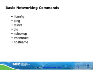 Basic Networking Commands

  ➔   ifconfig
  ➔   ping
  ➔   telnet
  ➔   dig
  ➔   nslookup
  ➔   traceroute
  ➔   hostname




                   Open Technology Centre, Chennai   85
 