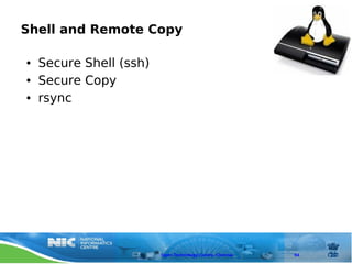 Shell and Remote Copy

●   Secure Shell (ssh)
●   Secure Copy
●   rsync




                         Open Technology Centre, Chennai   94
 