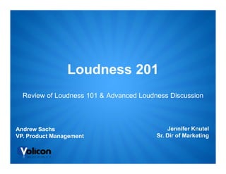 Loudness 201
  Review of Loudness 101 & Advanced Loudness Discussion



Andrew Sachs                                 Jennifer Knutel
VP. Product Management                   Sr. Dir of Marketing
 