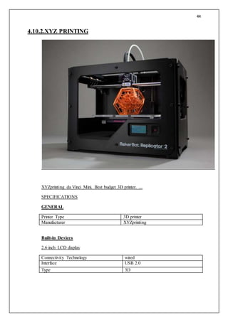 44
4.10.2.XYZ PRINTING
XYZprinting da Vinci Mini. Best budget 3D printer. ...
SPECIFICATIONS
GENERAL
Printer Type 3D printer
Manufacturer XYZprinting
Built-in Devices
2.6 inch LCD display
Connectivity Technology wired
Interface USB 2.0
Type 3D
 