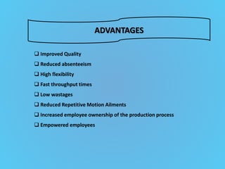 ADVANTAGES
 Improved Quality
 Reduced absenteeism
 High flexibility
 Fast throughput times
 Low wastages
 Reduced Repetitive Motion Ailments
 Increased employee ownership of the production process
 Empowered employees
 