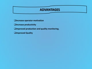 ADVANTAGES
Increase operator motivation
Increase productivity
Improved production and quality monitoring.
Improved Quality
 