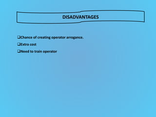 DISADVANTAGES
Chance of creating operator arrogance.
Extra cost
Need to train operator
 