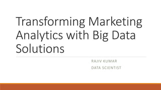 Transforming Marketing
Analytics with Big Data
Solutions
RAJIV KUMAR
DATA SCIENTIST
 