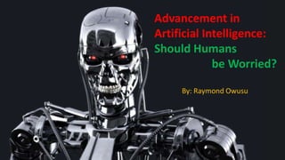 Advancement in
Artificial Intelligence:
Should Humans
be Worried?
By: Raymond Owusu
 
