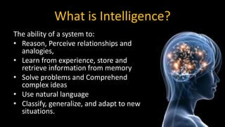What is Intelligence?
The ability of a system to:
• Reason, Perceive relationships and
analogies,
• Learn from experience,...