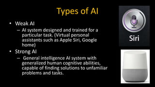 Types of AI
• Weak AI
– AI system designed and trained for a
particular task. (Virtual personal
assistants such as Apple S...