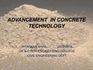•RITANKAR SAHA 2012-2016
•DR B.C ROY ENGINEERING COLLEGE
•CIVIL ENGINEERING DEPT
ADVANCEMENT IN CONCRETE
TECHNOLOGY
 