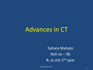 Advances in CT
Sahara Mahato
Roll no – 96
B. sc.mit 2nd year
1
Advancement in CT
 