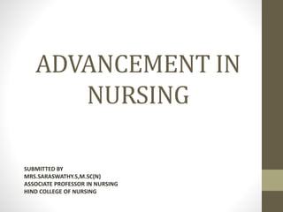 ADVANCEMENT IN
NURSING
SUBMITTED BY
MRS.SARASWATHY.S,M.SC(N)
ASSOCIATE PROFESSOR IN NURSING
HIND COLLEGE OF NURSING
 