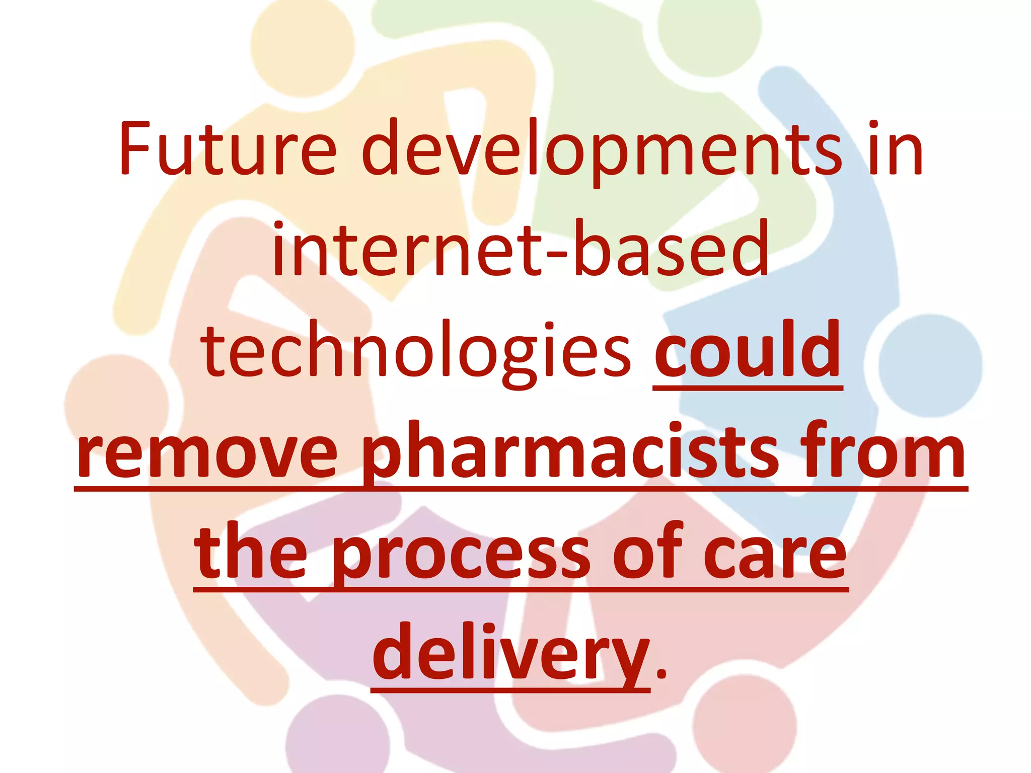 Future developments in
internet-based
technologies could
remove pharmacists from
the process of care
delivery.
 