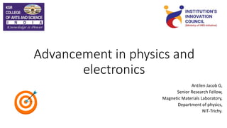 Advancement in physics and
electronics
Antilen Jacob G,
Senior Research Fellow,
Magnetic Materials Laboratory,
Department of physics,
NIT-Trichy.
 