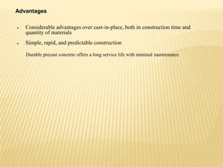 Advantages
Considerable advantages over cast-in-place, both in construction time and
quantity of materials
Simple, rapid, and predictable construction
Durable precast concrete offers a long service life with minimal maintenance

 