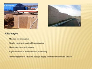 Advantages
Minimal site preparation
Simple, rapid, and predictable construction
Maintenance-free and reusable
Highly resistant to wind loads and overturning
Superior appearance since the facing is highly suited for architectural finishes

 