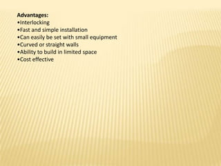 Advantages:
•Interlocking
•Fast and simple installation
•Can easily be set with small equipment
•Curved or straight walls
•Ability to build in limited space
•Cost effective

 