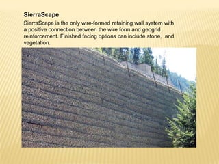 SierraScape
SierraScape is the only wire-formed retaining wall system with
a positive connection between the wire form and geogrid
reinforcement. Finished facing options can include stone, and
vegetation.

 