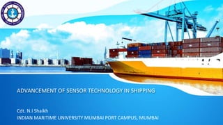 ADVANCEMENT OF SENSOR TECHNOLOGY IN SHIPPING
Cdt. N.I Shaikh
INDIAN MARITIME UNIVERSITY MUMBAI PORT CAMPUS, MUMBAI
 
