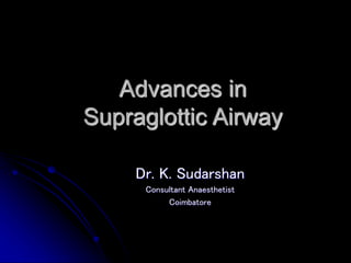 Advances in
Supraglottic Airway
Dr. K. Sudarshan
Consultant Anaesthetist
Coimbatore
 