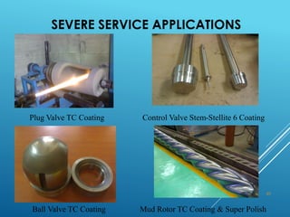 SEVERE SERVICE APPLICATIONS
40
Plug Valve TC Coating Control Valve Stem-Stellite 6 Coating
Ball Valve TC Coating Mud Rotor TC Coating & Super Polish
 