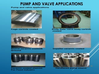 PUMP AND VALVE APPLICATIONS
Pump and valve applications
Cage carbide coated Knife Gate valve body carbide
coated
Sleeve ceramic coated& Impeller ceramic coated
Ground
Ceramic coated sleeves Hardfaced pump sleeve
For Food industry
44
 