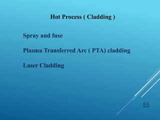 55
Hot Process ( Cladding )
Spray and fuse
Plasma Transferred Arc ( PTA) cladding
Laser Cladding
 