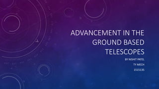 ADVANCEMENT IN THE
GROUND BASED
TELESCOPES
BY NISHIT PATEL
TY MECH
1515135
 