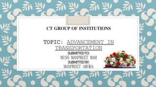 CT GROUP OF INSTITUTIONS
TOPIC: ADVANCEMENT IN
TRANSPORTATION
SUBMITTEDTO:
MISS MANPREET MAM
SUBMITTEDBY:
MANPREET ARORA
 